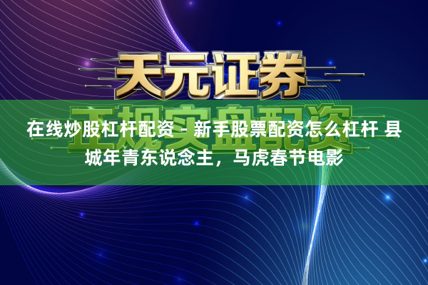 在线炒股杠杆配资 - 新手股票配资怎么杠杆 县城年青东说念主，马虎春节电影