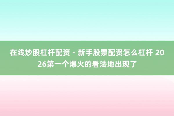 在线炒股杠杆配资 - 新手股票配资怎么杠杆 2026第一个爆火的看法地出现了