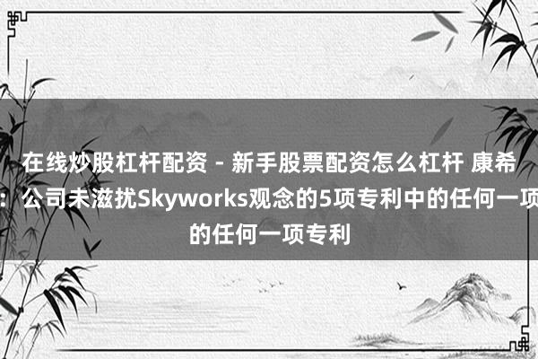 在线炒股杠杆配资 - 新手股票配资怎么杠杆 康希通讯：公司未滋扰Skyworks观念的5项专利中的任何一项专利