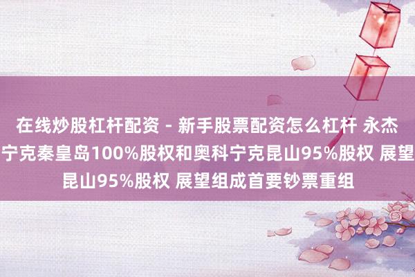 在线炒股杠杆配资 - 新手股票配资怎么杠杆 永杰新材：拟购买奥科宁克秦皇岛100%股权和奥科宁克昆山95%股权 展望组成首要钞票重组