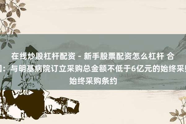 在线炒股杠杆配资 - 新手股票配资怎么杠杆 合富中国：与明基病院订立采购总金额不低于6亿元的始终采购条约