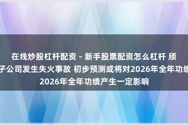 在线炒股杠杆配资 - 新手股票配资怎么杠杆 颀中科技：全资子公司发生失火事故 初步预测或将对2026年全年功绩产生一定影响