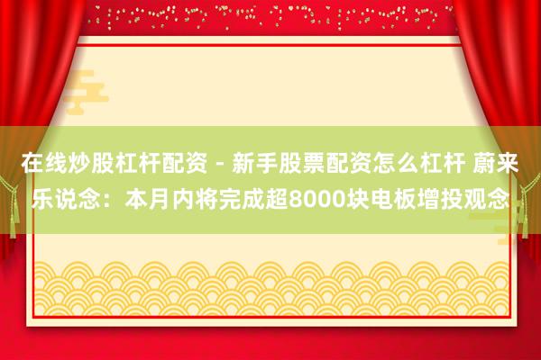 在线炒股杠杆配资 - 新手股票配资怎么杠杆 蔚来乐说念：本月内将完成超8000块电板增投观念