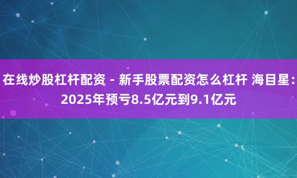 在线炒股杠杆配资 - 新手股票配资怎么杠杆 海目星：2025年预亏8.5亿元到9.1亿元