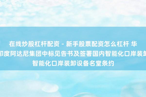 在线炒股杠杆配资 - 新手股票配资怎么杠杆 华东重机：收到印度阿达尼集团中标见告书及签署国内智能化口岸装卸设备名堂条约