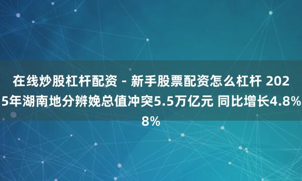 在线炒股杠杆配资 - 新手股票配资怎么杠杆 2025年湖南地分辨娩总值冲突5.5万亿元 同比增长4.8%