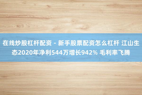 在线炒股杠杆配资 - 新手股票配资怎么杠杆 江山生态2020年净利544万增长942% 毛利率飞腾