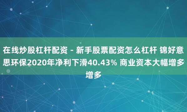 在线炒股杠杆配资 - 新手股票配资怎么杠杆 锦好意思环保2020年净利下滑40.43% 商业资本大幅增多