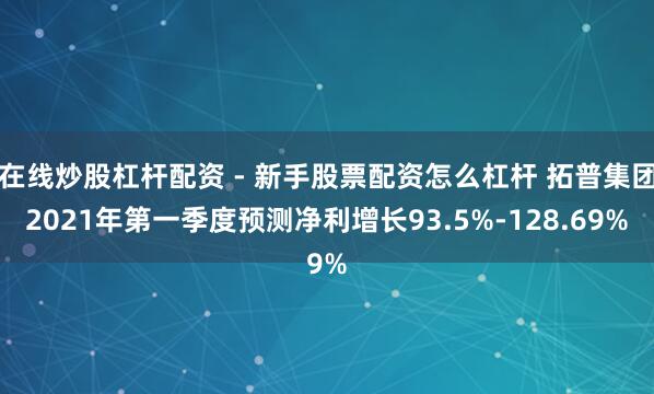 在线炒股杠杆配资 - 新手股票配资怎么杠杆 拓普集团2021年第一季度预测净利增长93.5%-128.69%