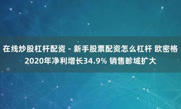 在线炒股杠杆配资 - 新手股票配资怎么杠杆 欧密格2020年净利增长34.9% 销售畛域扩大