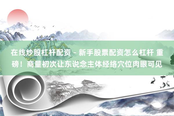 在线炒股杠杆配资 - 新手股票配资怎么杠杆 重磅！商量初次让东说念主体经络穴位肉眼可见