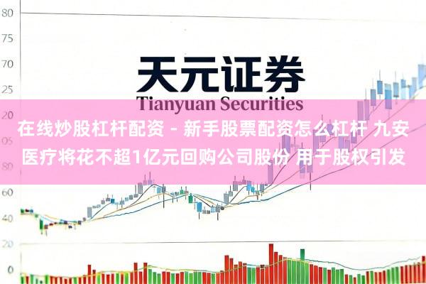 在线炒股杠杆配资 - 新手股票配资怎么杠杆 九安医疗将花不超1亿元回购公司股份 用于股权引发