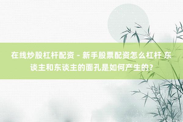 在线炒股杠杆配资 - 新手股票配资怎么杠杆 东谈主和东谈主的面孔是如何产生的？