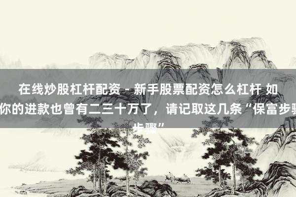 在线炒股杠杆配资 - 新手股票配资怎么杠杆 如若你的进款也曾有二三十万了，请记取这几条“保富步骤”