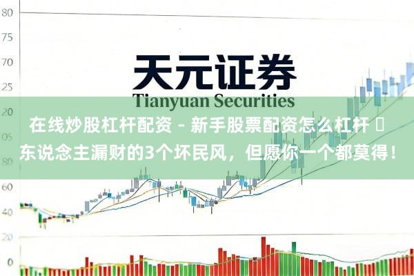 在线炒股杠杆配资 - 新手股票配资怎么杠杆 ​东说念主漏财的3个坏民风，但愿你一个都莫得！