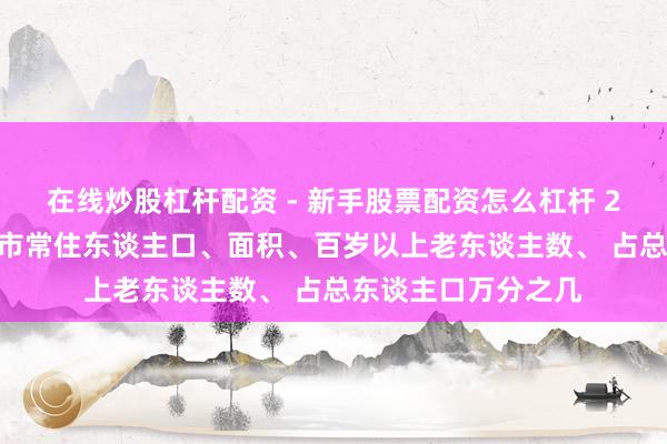 在线炒股杠杆配资 - 新手股票配资怎么杠杆 2024年底江苏省各市常住东谈主口、面积、百岁以上老东谈主数、 占总东谈主口万分之几