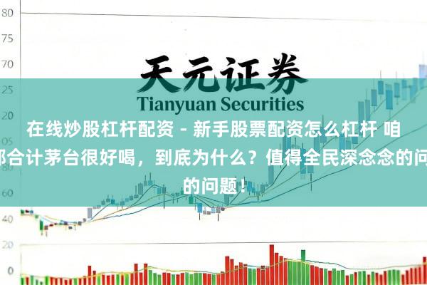 在线炒股杠杆配资 - 新手股票配资怎么杠杆 咱们都合计茅台很好喝，到底为什么？值得全民深念念的问题！