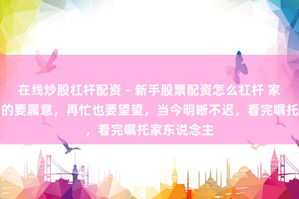 在线炒股杠杆配资 - 新手股票配资怎么杠杆 家里有社保卡的要属意，再忙也要望望，当今明晰不迟，看完嘱托家东说念主
