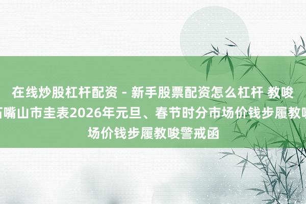 在线炒股杠杆配资 - 新手股票配资怎么杠杆 教唆警戒 | 石嘴山市圭表2026年元旦、春节时分市场价钱步履教唆警戒函