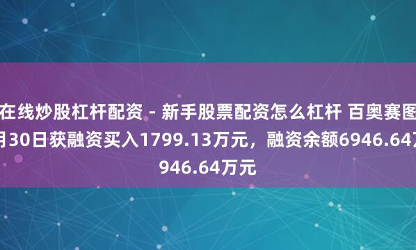 在线炒股杠杆配资 - 新手股票配资怎么杠杆 百奥赛图12月30日获融资买入1799.13万元，融资余额6946.64万元