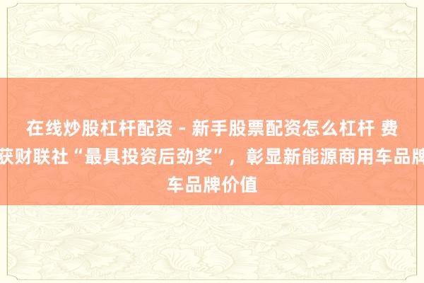 在线炒股杠杆配资 - 新手股票配资怎么杠杆 费事荣获财联社“最具投资后劲奖”，彰显新能源商用车品牌价值