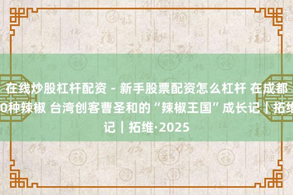在线炒股杠杆配资 - 新手股票配资怎么杠杆 在成都种出100种辣椒 台湾创客曹圣和的“辣椒王国”成长记｜拓维·2025