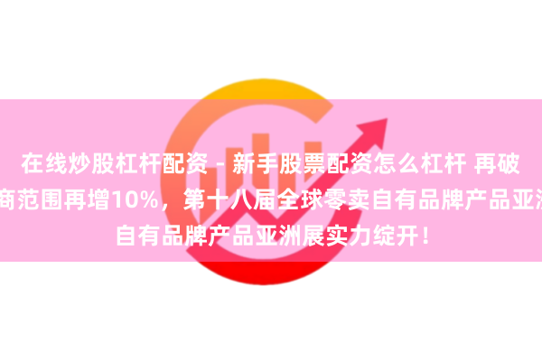 在线炒股杠杆配资 - 新手股票配资怎么杠杆 再破记载：PLF展商范围再增10%，第十八届全球零卖自有品牌产品亚洲展实力绽开！