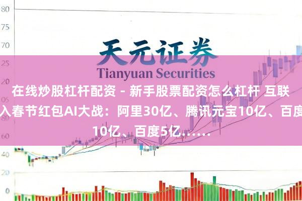 在线炒股杠杆配资 - 新手股票配资怎么杠杆 互联网大厂加入春节红包AI大战：阿里30亿、腾讯元宝10亿、百度5亿……