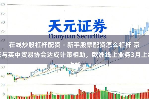 在线炒股杠杆配资 - 新手股票配资怎么杠杆 京东与英中贸易协会达成计策相助，欧洲线上业务3月上线