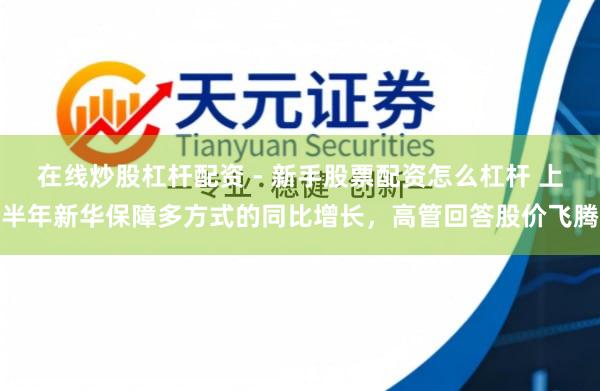 在线炒股杠杆配资 - 新手股票配资怎么杠杆 上半年新华保障多方式的同比增长，高管回答股价飞腾