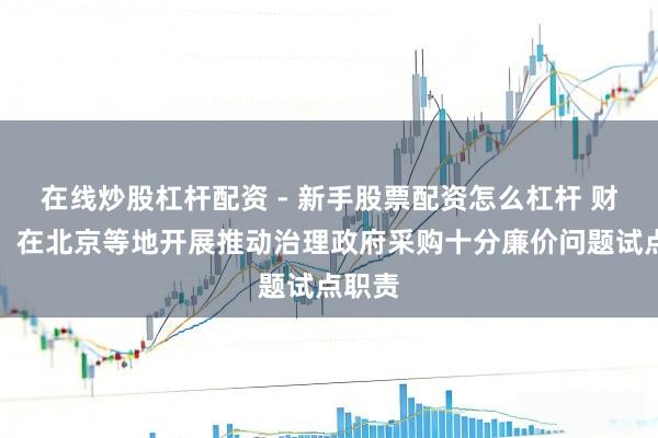 在线炒股杠杆配资 - 新手股票配资怎么杠杆 财政部：在北京等地开展推动治理政府采购十分廉价问题试点职责