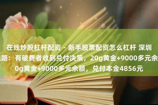在线炒股杠杆配资 - 新手股票配资怎么杠杆 深圳水贝“杰我睿”最新线路：有破费者收到兑付决策，20g黄金+9000多元余额，兑付本金4856元