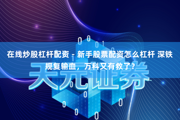 在线炒股杠杆配资 - 新手股票配资怎么杠杆 深铁规复输血，万科又有救了？