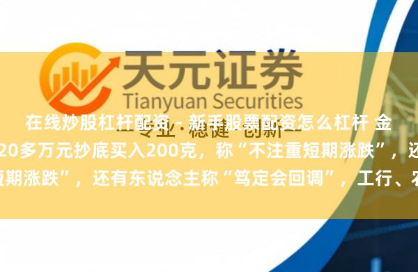 在线炒股杠杆配资 - 新手股票配资怎么杠杆 金价大跳水后，男人斥资20多万元抄底买入200克，称“不注重短期涨跌”，还有东说念主称“笃定会回调”，工行、农行、交行公告
