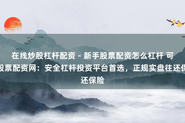 在线炒股杠杆配资 - 新手股票配资怎么杠杆 可靠股票配资网：安全杠杆投资平台首选，正规实盘往还保险
