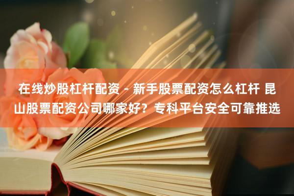 在线炒股杠杆配资 - 新手股票配资怎么杠杆 昆山股票配资公司哪家好？专科平台安全可靠推选