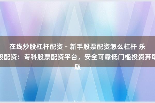 在线炒股杠杆配资 - 新手股票配资怎么杠杆 乐股配资：专科股票配资平台，安全可靠低门槛投资弃取