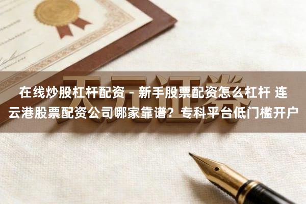 在线炒股杠杆配资 - 新手股票配资怎么杠杆 连云港股票配资公司哪家靠谱？专科平台低门槛开户