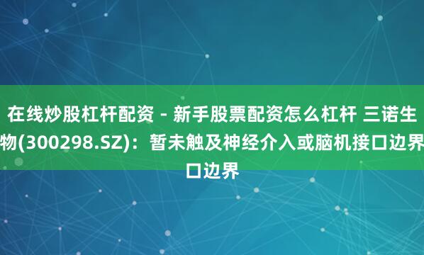 在线炒股杠杆配资 - 新手股票配资怎么杠杆 三诺生物(300298.SZ)：暂未触及神经介入或脑机接口边界