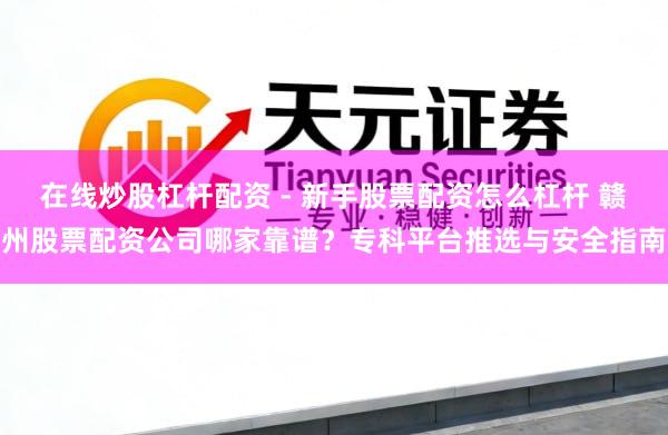 在线炒股杠杆配资 - 新手股票配资怎么杠杆 赣州股票配资公司哪家靠谱？专科平台推选与安全指南