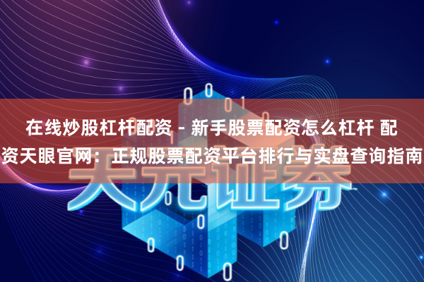 在线炒股杠杆配资 - 新手股票配资怎么杠杆 配资天眼官网：正规股票配资平台排行与实盘查询指南