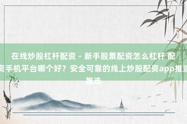 在线炒股杠杆配资 - 新手股票配资怎么杠杆 配资手机平台哪个好？安全可靠的线上炒股配资app推选