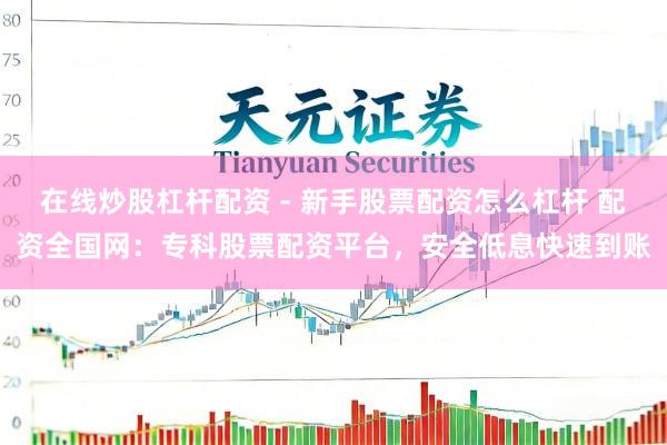 在线炒股杠杆配资 - 新手股票配资怎么杠杆 配资全国网：专科股票配资平台，安全低息快速到账