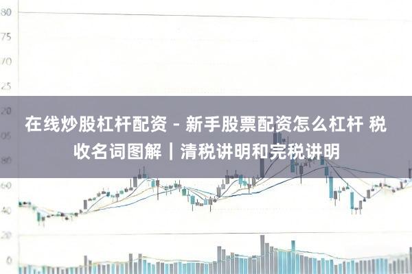 在线炒股杠杆配资 - 新手股票配资怎么杠杆 税收名词图解｜清税讲明和完税讲明