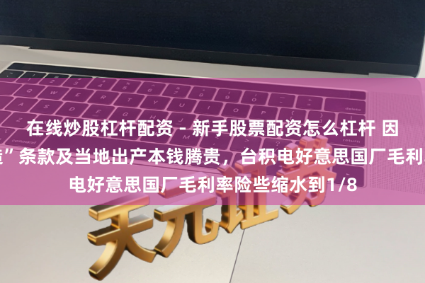 在线炒股杠杆配资 - 新手股票配资怎么杠杆 因好意思“原土制造”条款及当地出产本钱腾贵，台积电好意思国厂毛利率险些缩水到1/8