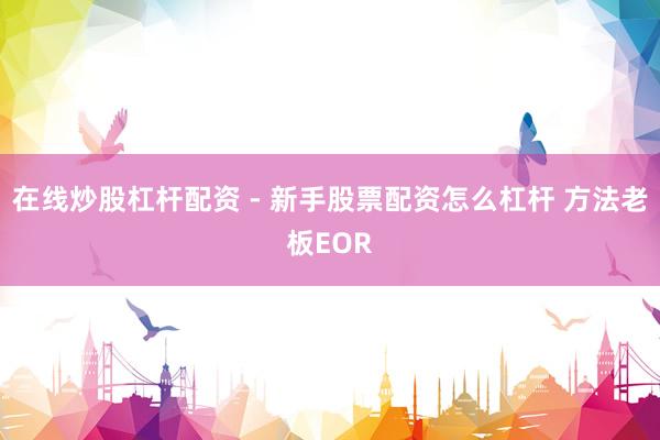 在线炒股杠杆配资 - 新手股票配资怎么杠杆 方法老板EOR