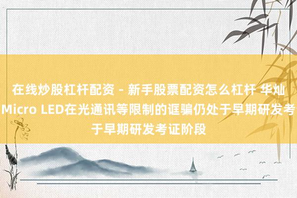 在线炒股杠杆配资 - 新手股票配资怎么杠杆 华灿光电：Micro LED在光通讯等限制的诓骗仍处于早期研发考证阶段