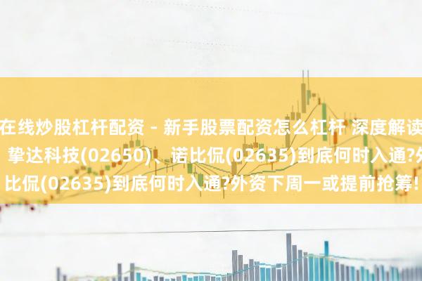在线炒股杠杆配资 - 新手股票配资怎么杠杆 深度解读：希迪智驾(03881)、挚达科技(02650)、诺比侃(02635)到底何时入通?外资下周一或提前抢筹!
