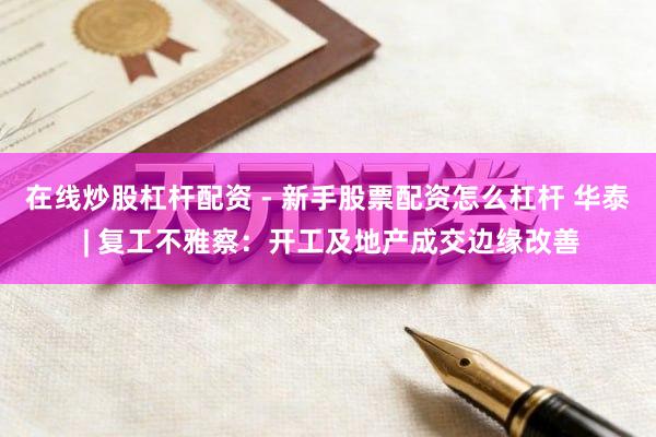 在线炒股杠杆配资 - 新手股票配资怎么杠杆 华泰 | 复工不雅察：开工及地产成交边缘改善