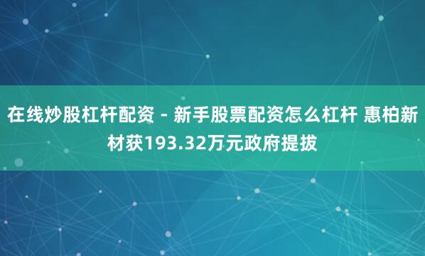 在线炒股杠杆配资 - 新手股票配资怎么杠杆 惠柏新材获193.32万元政府提拔